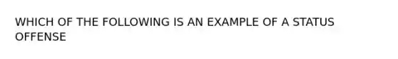 WHICH OF THE FOLLOWING IS AN EXAMPLE OF A STATUS OFFENSE