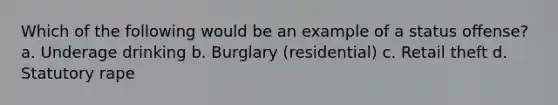 Which of the following would be an example of a status offense? a. Underage drinking b. Burglary (residential) c. Retail theft d. Statutory rape