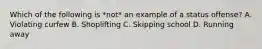 Which of the following is *not* an example of a status offense? A. Violating curfew B. Shoplifting C. Skipping school D. Running away