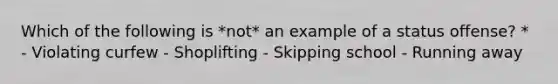 Which of the following is *not* an example of a status offense? * - Violating curfew - Shoplifting - Skipping school - Running away