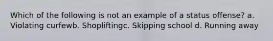 Which of the following is not an example of a status offense? a. Violating curfewb. Shopliftingc. Skipping school d. Running away