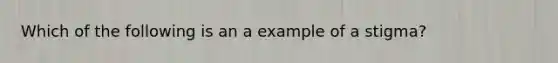 Which of the following is an a example of a stigma?