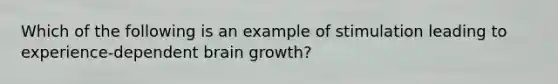 Which of the following is an example of stimulation leading to experience-dependent brain growth?