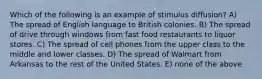 Which of the following is an example of stimulus diffusion? A) The spread of English language to British colonies. B) The spread of drive through windows from fast food restaurants to liquor stores. C) The spread of cell phones from the upper class to the middle and lower classes. D) The spread of Walmart from Arkansas to the rest of the United States. E) none of the above