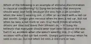 Which of the following is an example of stimulus discrimination in classical conditioning? b) Sung-lee believes that everyone should wear seat belts because she was hurt in an accident when she wasn't wearing one. c) After an accident with a red car last month, Giorgio gets nervous when he sees a red car, but not when he sees a red truck or van. O a) Hank thinks all elderly drivers are slow and leave their blinkers on. • b) Sung-lee believes that everyone should wear seat belts because she was hurt in an accident when she wasn't wearing one. O c) After an accident with a red car last month, Giorgio gets nervous when he sees a red car, but not when he sees a red truck or van.