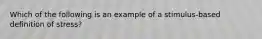 Which of the following is an example of a stimulus-based definition of stress?