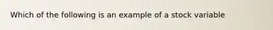 Which of the following is an example of a stock variable