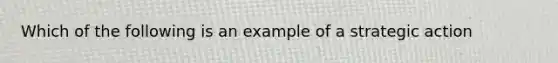 Which of the following is an example of a strategic action