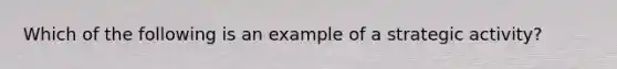 Which of the following is an example of a strategic activity?