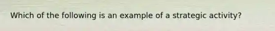 Which of the following is an example of a strategic activity?​