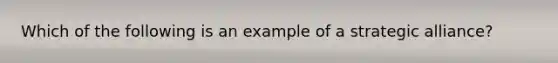 Which of the following is an example of a strategic alliance?