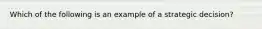 Which of the following is an example of a strategic decision?