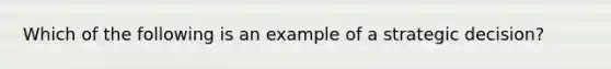 Which of the following is an example of a strategic decision?