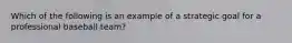 Which of the following is an example of a strategic goal for a professional baseball team?