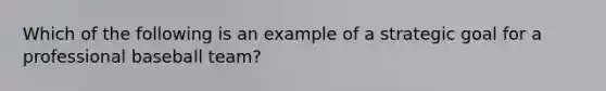 Which of the following is an example of a strategic goal for a professional baseball team?