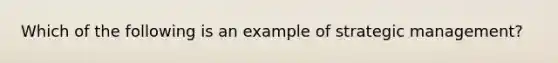 Which of the following is an example of strategic management?