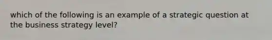 which of the following is an example of a strategic question at the business strategy level?