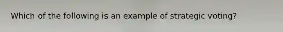 Which of the following is an example of strategic voting?