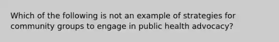 Which of the following is not an example of strategies for community groups to engage in public health advocacy?