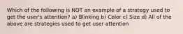 Which of the following is NOT an example of a strategy used to get the user's attention? a) Blinking b) Color c) Size d) All of the above are strategies used to get user attention