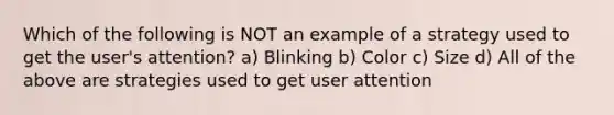 Which of the following is NOT an example of a strategy used to get the user's attention? a) Blinking b) Color c) Size d) All of the above are strategies used to get user attention