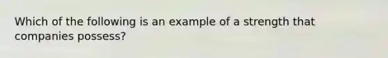 Which of the following is an example of a strength that companies possess?