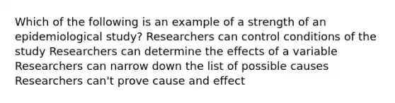 Which of the following is an example of a strength of an epidemiological study? Researchers can control conditions of the study Researchers can determine the effects of a variable Researchers can narrow down the list of possible causes Researchers can't prove cause and effect