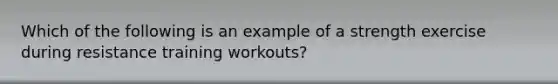 Which of the following is an example of a strength exercise during resistance training workouts?