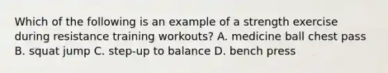 Which of the following is an example of a strength exercise during resistance training workouts? A. medicine ball chest pass B. squat jump C. step-up to balance D. bench press