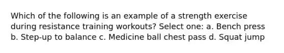 Which of the following is an example of a strength exercise during resistance training workouts? Select one: a. Bench press b. Step-up to balance c. Medicine ball chest pass d. Squat jump