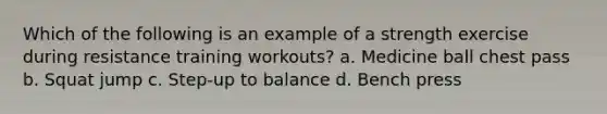 Which of the following is an example of a strength exercise during resistance training workouts? a. Medicine ball chest pass b. Squat jump c. Step-up to balance d. Bench press