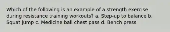 Which of the following is an example of a strength exercise during resistance training workouts? a. Step-up to balance b. Squat jump c. Medicine ball chest pass d. Bench press