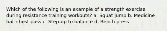 Which of the following is an example of a strength exercise during resistance training workouts? a. Squat jump b. Medicine ball chest pass c. Step-up to balance d. Bench press