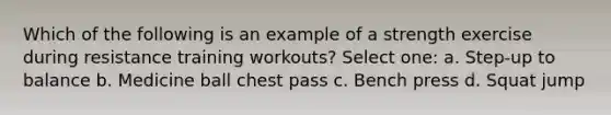 Which of the following is an example of a strength exercise during resistance training workouts? Select one: a. Step-up to balance b. Medicine ball chest pass c. Bench press d. Squat jump