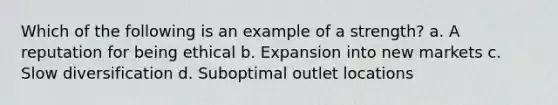 Which of the following is an example of a strength? a. A reputation for being ethical b. Expansion into new markets c. Slow diversification d. Suboptimal outlet locations