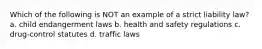 Which of the following is NOT an example of a strict liability law? a. child endangerment laws b. health and safety regulations c. drug-control statutes d. traffic laws