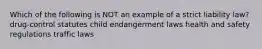 Which of the following is NOT an example of a strict liability law? drug-control statutes child endangerment laws health and safety regulations traffic laws