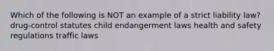 Which of the following is NOT an example of a strict liability law? drug-control statutes child endangerment laws health and safety regulations traffic laws