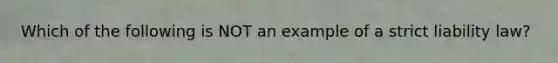 Which of the following is NOT an example of a strict liability law?