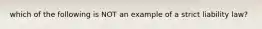 which of the following is NOT an example of a strict liability law?