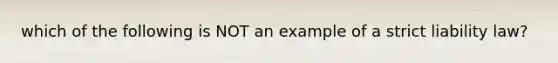 which of the following is NOT an example of a strict liability law?