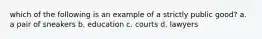 which of the following is an example of a strictly public good? a. a pair of sneakers b. education c. courts d. lawyers