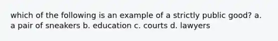 which of the following is an example of a strictly public good? a. a pair of sneakers b. education c. courts d. lawyers