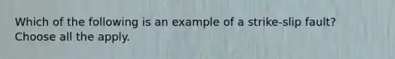 Which of the following is an example of a strike-slip fault? Choose all the apply.