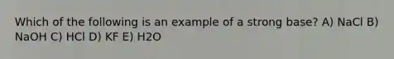 Which of the following is an example of a strong base? A) NaCl B) NaOH C) HCl D) KF E) H2O