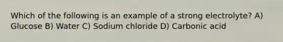 Which of the following is an example of a strong electrolyte? A) Glucose B) Water C) Sodium chloride D) Carbonic acid