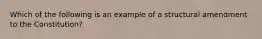 Which of the following is an example of a structural amendment to the Constitution?