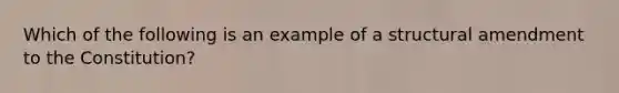 Which of the following is an example of a structural amendment to the Constitution?