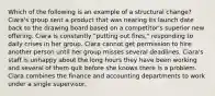 Which of the following is an example of a structural change? Ciara's group sent a product that was nearing its launch date back to the drawing board based on a competitor's superior new offering. Ciara is constantly "putting out fires," responding to daily crises in her group. Ciara cannot get permission to hire another person until her group misses several deadlines. Ciara's staff is unhappy about the long hours they have been working and several of them quit before she knows there is a problem. Ciara combines the finance and accounting departments to work under a single supervisor.