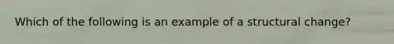 Which of the following is an example of a structural change?